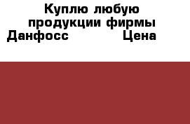 Куплю любую продукции фирмы Данфосс Danfoss › Цена ­ 600 000 - Московская обл. Строительство и ремонт » Сантехника   